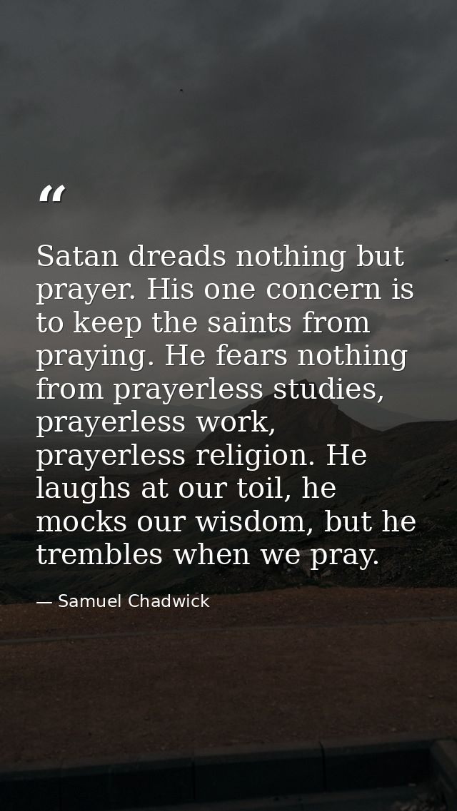 Satan dreads nothing but prayer. His one concern is to keep the saints from praying. He fears nothing from prayerless st — Samuel Chadwick