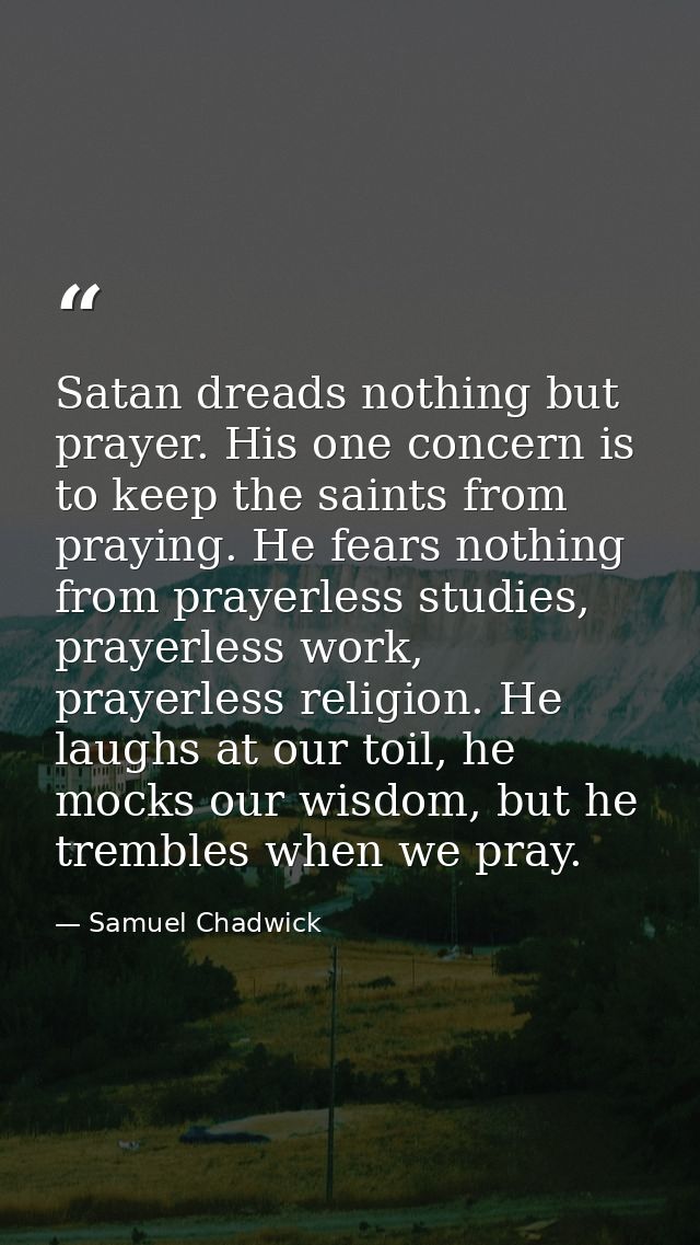 Satan dreads nothing but prayer. His one concern is to keep the saints from praying. He fears nothing from prayerless st — Samuel Chadwick