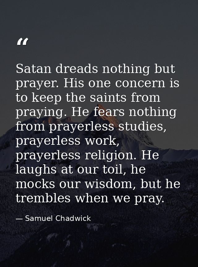 Satan dreads nothing but prayer. His one concern is to keep the saints from praying. He fears nothing from prayerless st — Samuel Chadwick