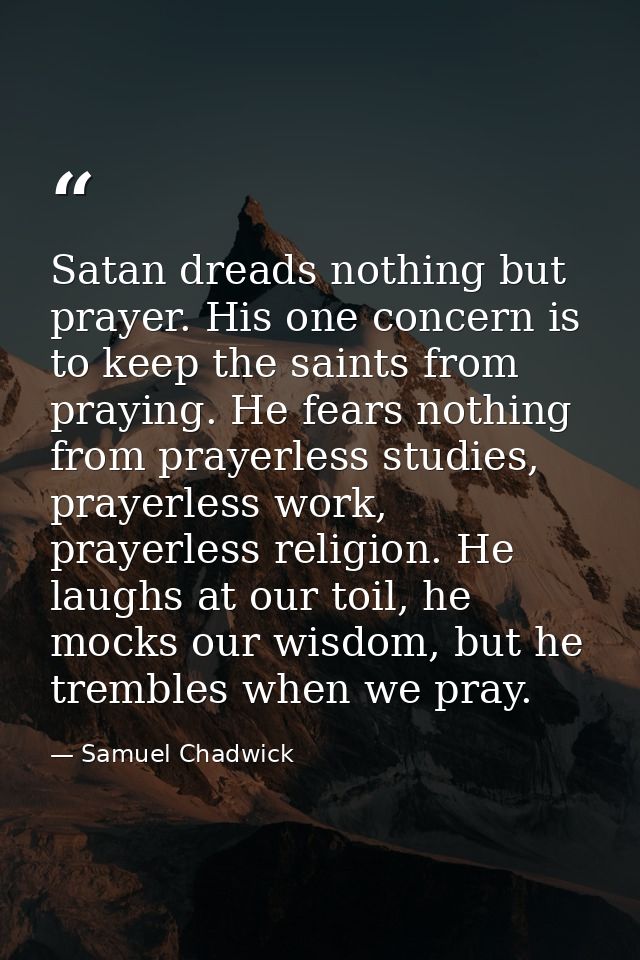 Satan dreads nothing but prayer. His one concern is to keep the saints from praying. He fears nothing from prayerless st — Samuel Chadwick