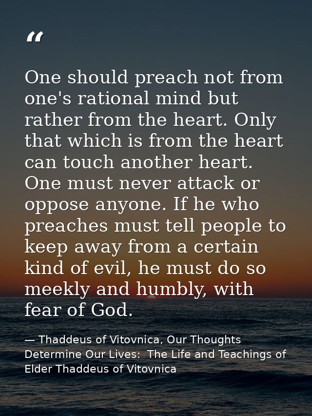 One should preach not from one's rational mind but rather from the heart. Only that which is from the heart can touch an — Thaddeus of Vitovnica, Our Thoughts Determine Our Lives:  The Life and Teachings of Elder Thaddeus of Vitovnica