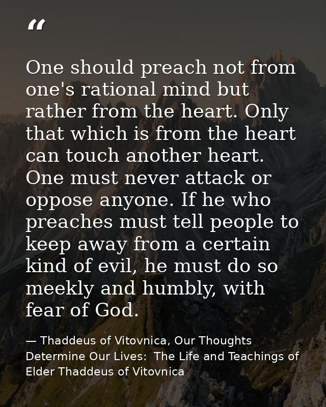 One should preach not from one's rational mind but rather from the heart. Only that which is from the heart can touch an — Thaddeus of Vitovnica, Our Thoughts Determine Our Lives:  The Life and Teachings of Elder Thaddeus of Vitovnica