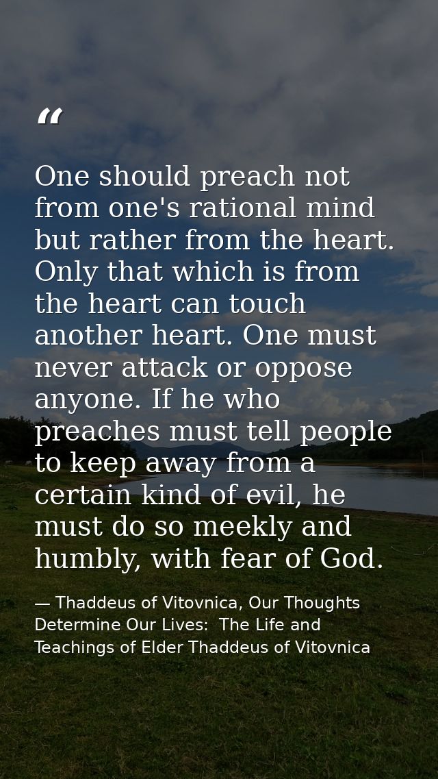 One should preach not from one's rational mind but rather from the heart. Only that which is from the heart can touch an — Thaddeus of Vitovnica, Our Thoughts Determine Our Lives:  The Life and Teachings of Elder Thaddeus of Vitovnica