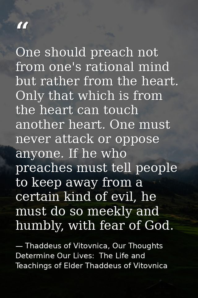 One should preach not from one's rational mind but rather from the heart. Only that which is from the heart can touch an — Thaddeus of Vitovnica, Our Thoughts Determine Our Lives:  The Life and Teachings of Elder Thaddeus of Vitovnica