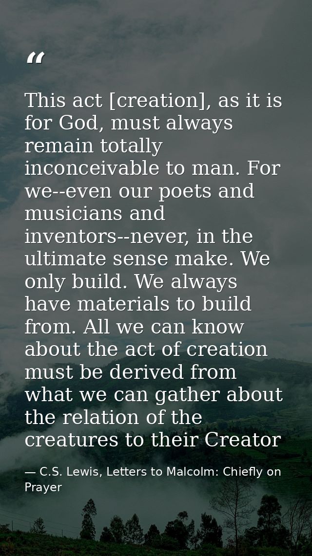 This act [creation], as it is for God, must always remain totally inconceivable to man. For we--even our poets and music — C.S. Lewis, Letters to Malcolm: Chiefly on Prayer