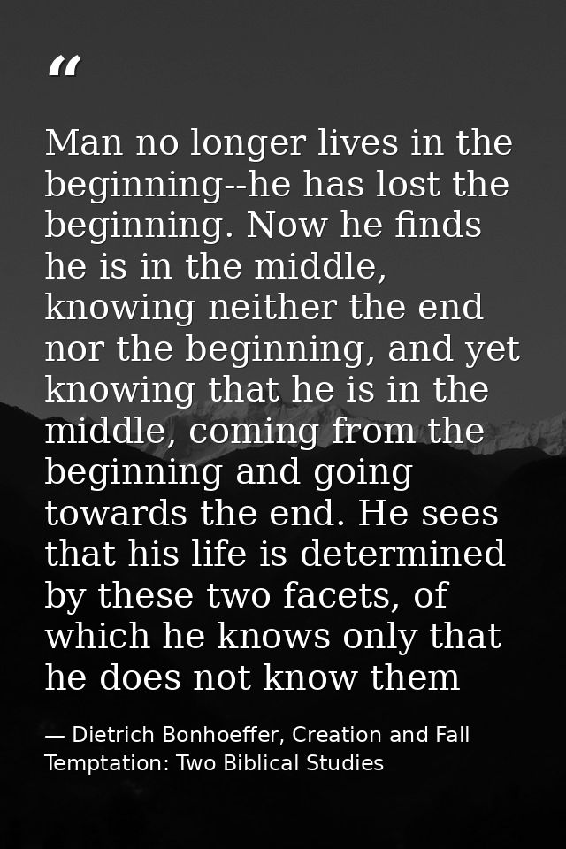 Man no longer lives in the beginning--he has lost the beginning. Now he finds he is in the middle, knowing neither the e — Dietrich Bonhoeffer, Creation and Fall Temptation: Two Biblical Studies