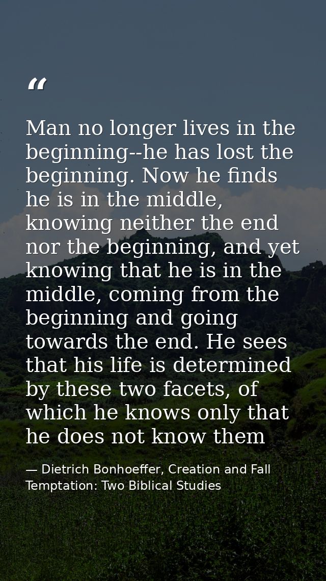 Man no longer lives in the beginning--he has lost the beginning. Now he finds he is in the middle, knowing neither the e — Dietrich Bonhoeffer, Creation and Fall Temptation: Two Biblical Studies