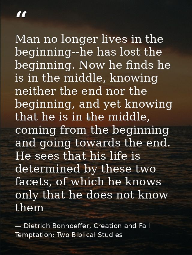 Man no longer lives in the beginning--he has lost the beginning. Now he finds he is in the middle, knowing neither the e — Dietrich Bonhoeffer, Creation and Fall Temptation: Two Biblical Studies