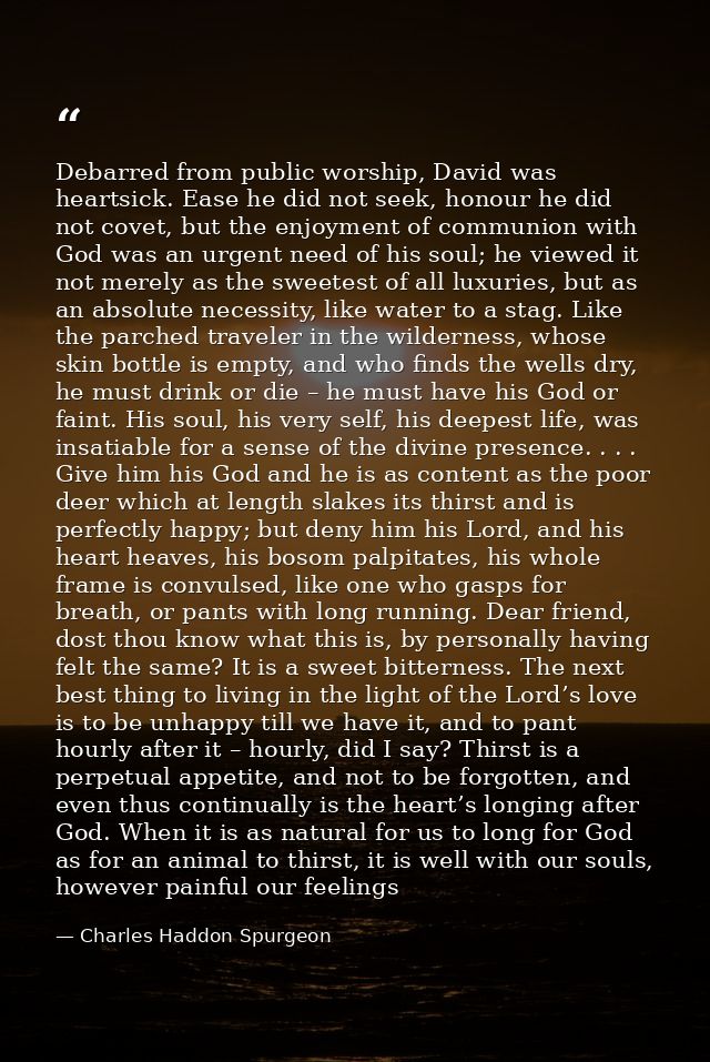 Debarred from public worship, David was heartsick. Ease he did not seek, honour he did not covet, but the enjoyment of c — Charles Haddon Spurgeon