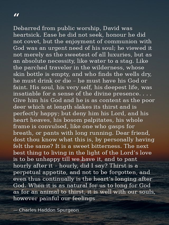 Debarred from public worship, David was heartsick. Ease he did not seek, honour he did not covet, but the enjoyment of c — Charles Haddon Spurgeon