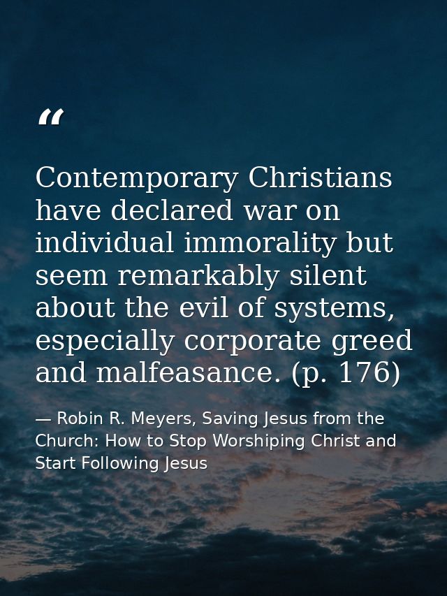 Contemporary Christians have declared war on individual immorality but seem remarkably silent about the evil of systems, — Robin R. Meyers, Saving Jesus from the Church: How to Stop Worshiping Christ and Start Following Jesus