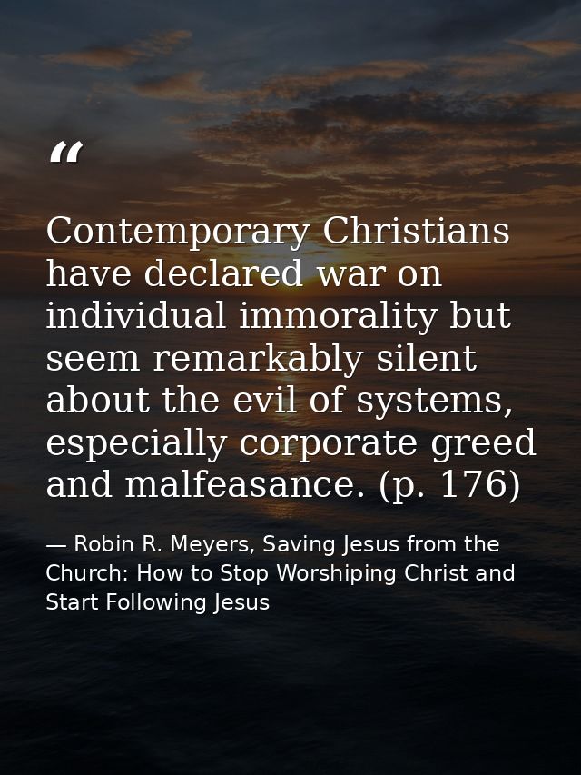 Contemporary Christians have declared war on individual immorality but seem remarkably silent about the evil of systems, — Robin R. Meyers, Saving Jesus from the Church: How to Stop Worshiping Christ and Start Following Jesus