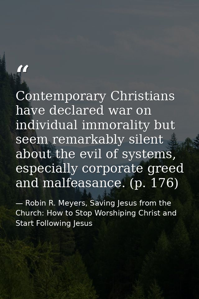 Contemporary Christians have declared war on individual immorality but seem remarkably silent about the evil of systems, — Robin R. Meyers, Saving Jesus from the Church: How to Stop Worshiping Christ and Start Following Jesus
