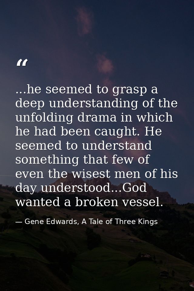 ...he seemed to grasp a deep understanding of the unfolding drama in which he had been caught. He seemed to understand s — Gene Edwards, A Tale of Three Kings