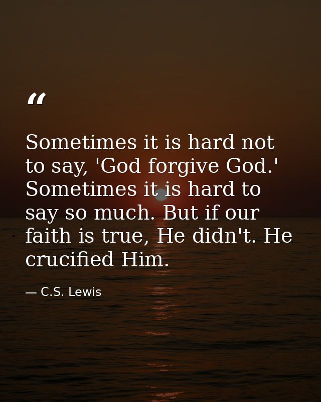 Sometimes it is hard not to say, 'God forgive God.' Sometimes it is hard to say so much. But if our faith is true, He di — C.S. Lewis