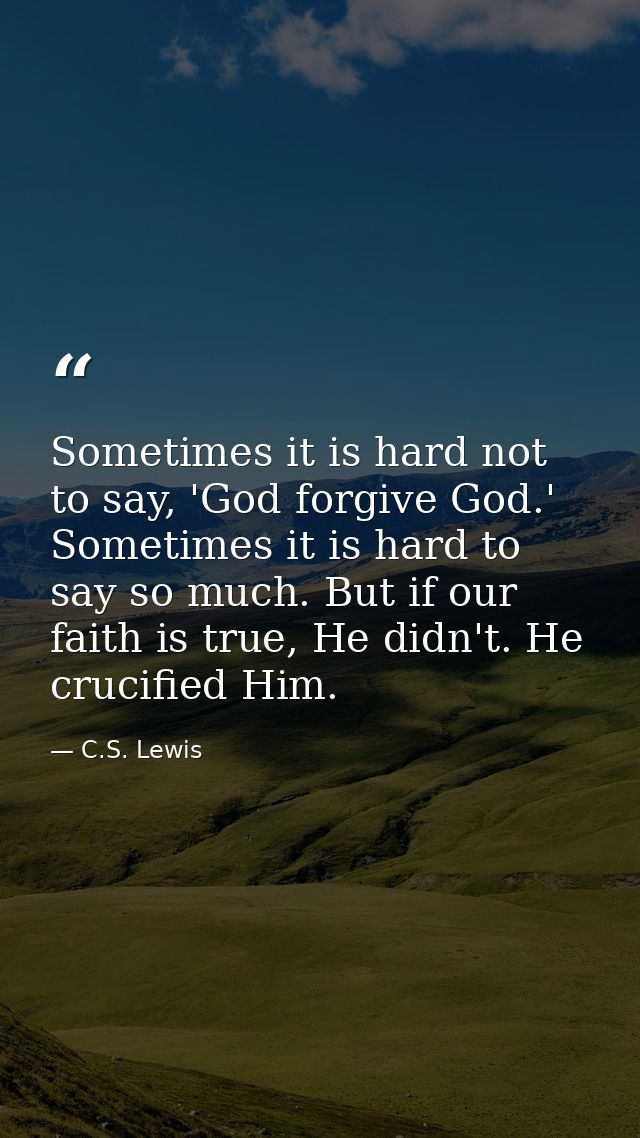 Sometimes it is hard not to say, 'God forgive God.' Sometimes it is hard to say so much. But if our faith is true, He di — C.S. Lewis