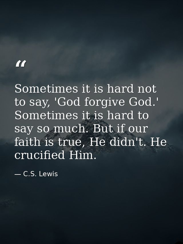 Sometimes it is hard not to say, 'God forgive God.' Sometimes it is hard to say so much. But if our faith is true, He di — C.S. Lewis