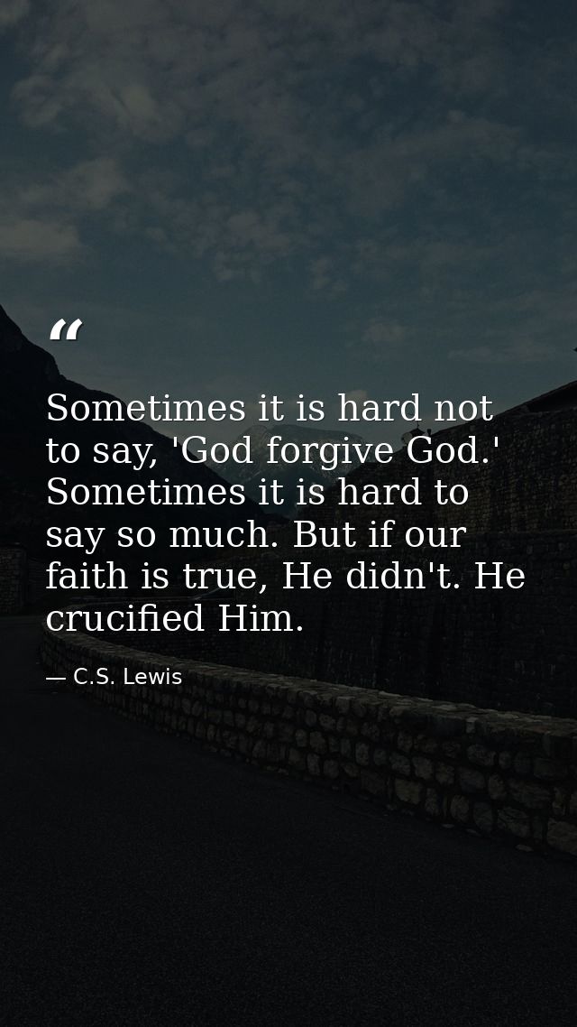 Sometimes it is hard not to say, 'God forgive God.' Sometimes it is hard to say so much. But if our faith is true, He di — C.S. Lewis