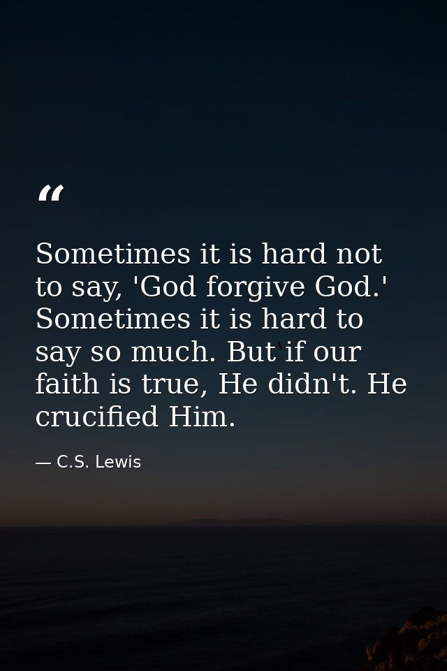 Sometimes it is hard not to say, 'God forgive God.' Sometimes it is hard to say so much. But if our faith is true, He di — C.S. Lewis