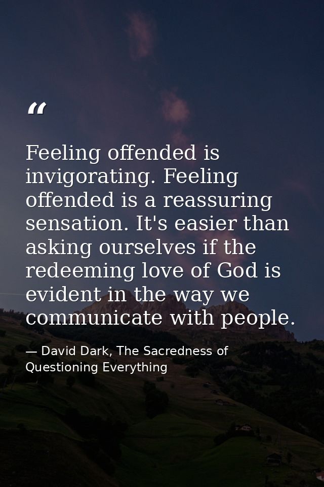 Feeling offended is invigorating. Feeling offended is a reassuring sensation. It's easier than asking ourselves if the r — David Dark, The Sacredness of Questioning Everything
