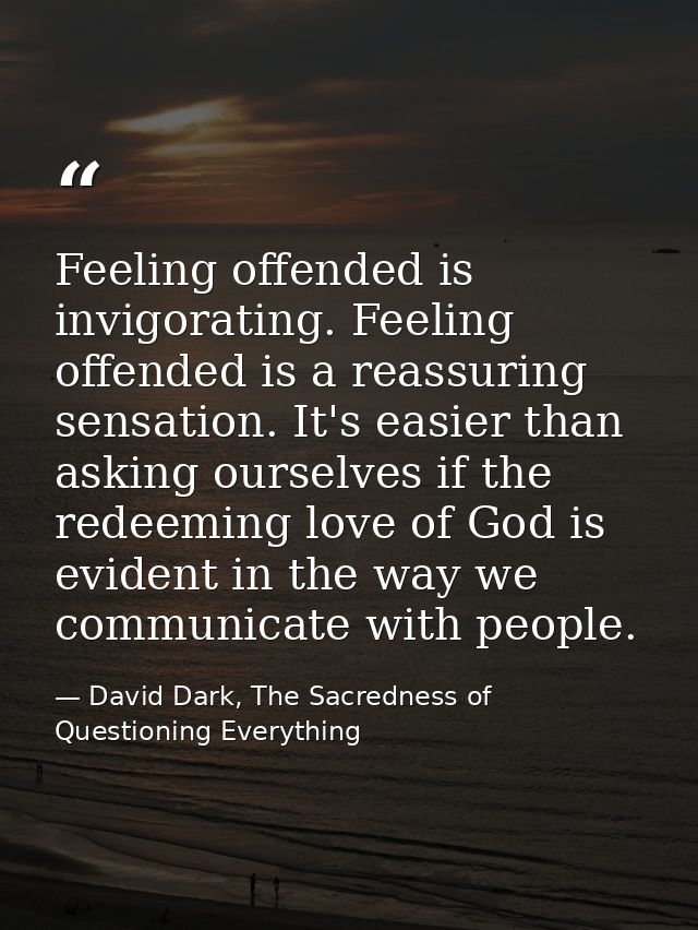 Feeling offended is invigorating. Feeling offended is a reassuring sensation. It's easier than asking ourselves if the r — David Dark, The Sacredness of Questioning Everything