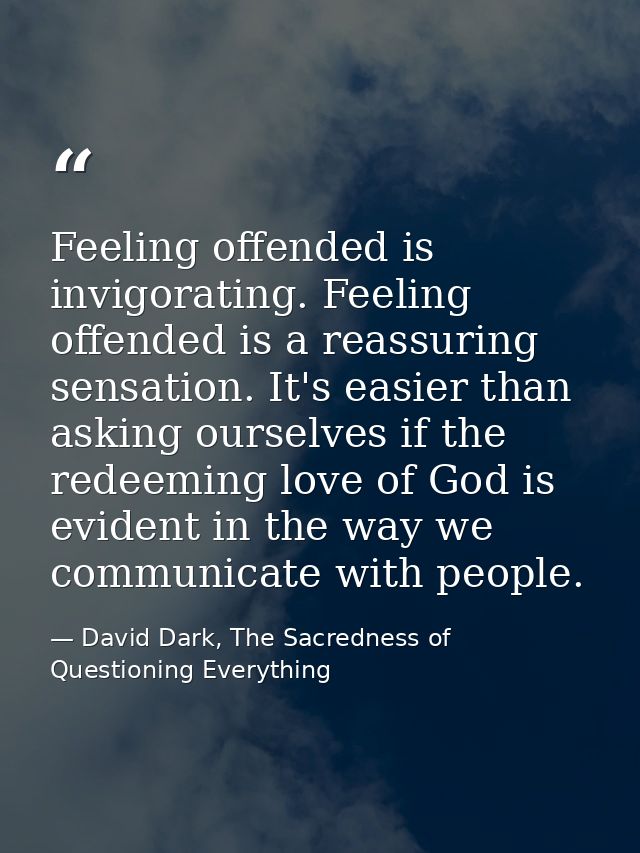 Feeling offended is invigorating. Feeling offended is a reassuring sensation. It's easier than asking ourselves if the r — David Dark, The Sacredness of Questioning Everything