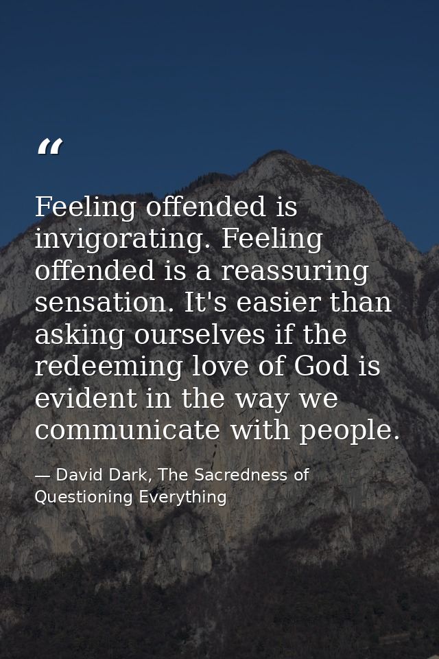 Feeling offended is invigorating. Feeling offended is a reassuring sensation. It's easier than asking ourselves if the r — David Dark, The Sacredness of Questioning Everything