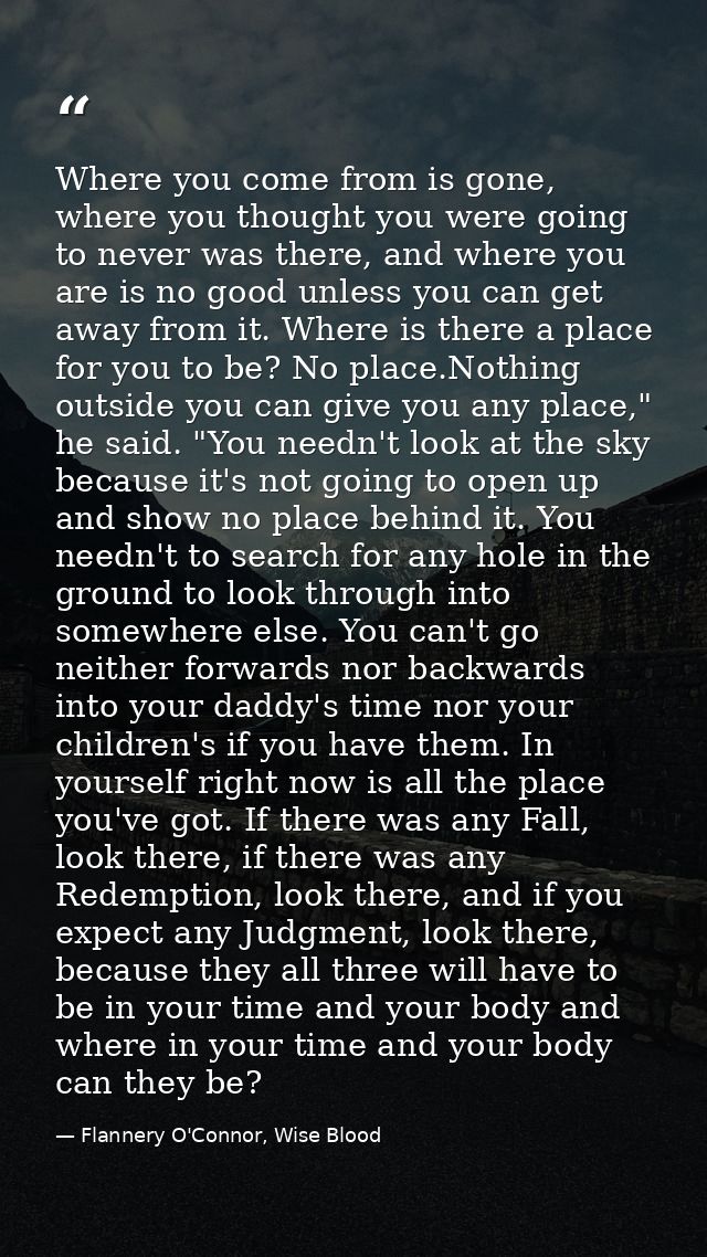 Where you come from is gone, where you thought you were going to never was there, and where you are is no good unless yo — Flannery O'Connor, Wise Blood