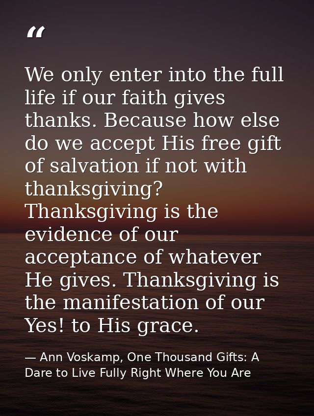 We only enter into the full life if our faith gives thanks. Because how else do we accept His free gift of salvation if  — Ann Voskamp, One Thousand Gifts: A Dare to Live Fully Right Where You Are