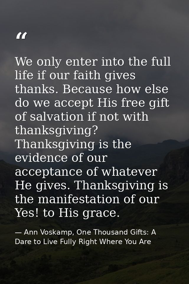 We only enter into the full life if our faith gives thanks. Because how else do we accept His free gift of salvation if  — Ann Voskamp, One Thousand Gifts: A Dare to Live Fully Right Where You Are