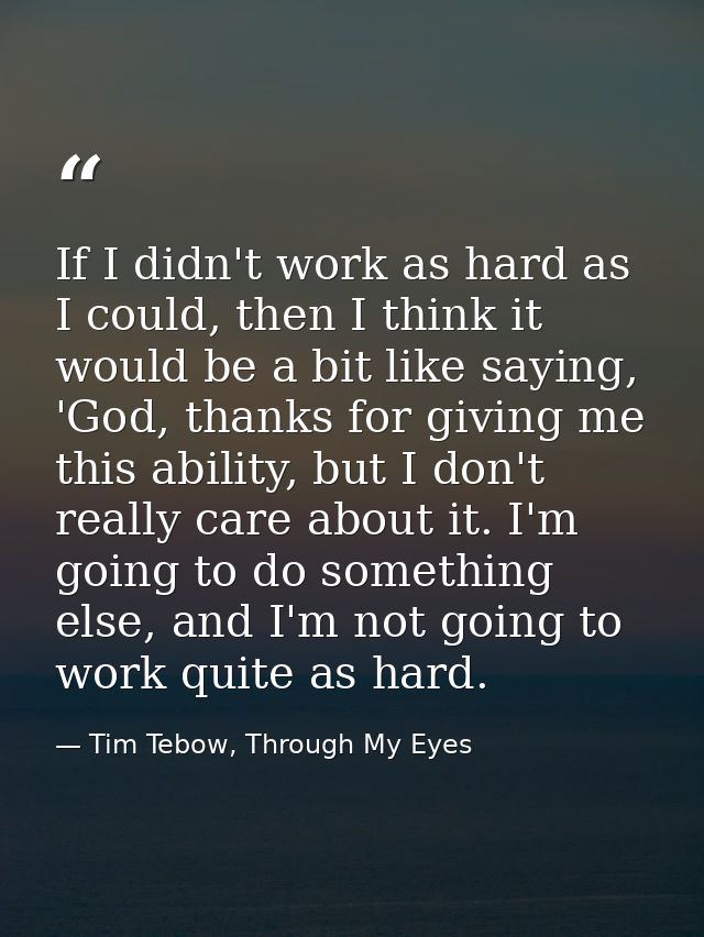 If I didn't work as hard as I could, then I think it would be a bit like saying, 'God, thanks for giving me this ability — Tim Tebow, Through My Eyes