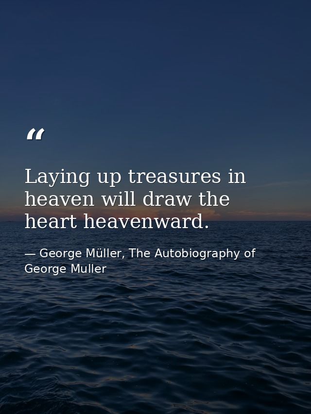 Laying up treasures in heaven will draw the heart heavenward. — George Müller, The Autobiography of George Muller