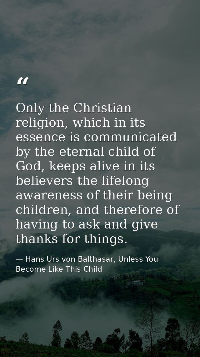 Only the Christian religion, which in its essence is communicated by the eternal child of God, keeps alive in its believ — Hans Urs von Balthasar, Unless You Become Like This Child