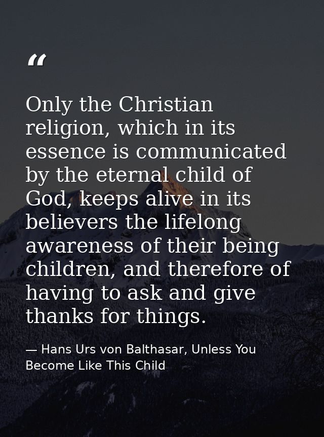 Only the Christian religion, which in its essence is communicated by the eternal child of God, keeps alive in its believ — Hans Urs von Balthasar, Unless You Become Like This Child