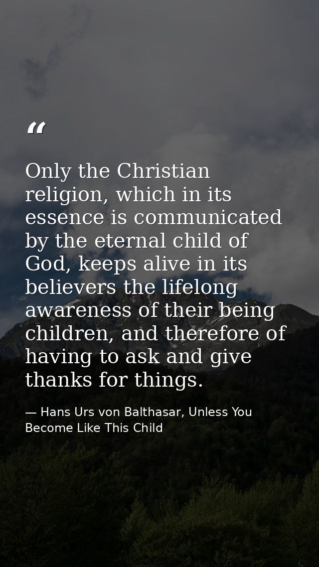 Only the Christian religion, which in its essence is communicated by the eternal child of God, keeps alive in its believ — Hans Urs von Balthasar, Unless You Become Like This Child