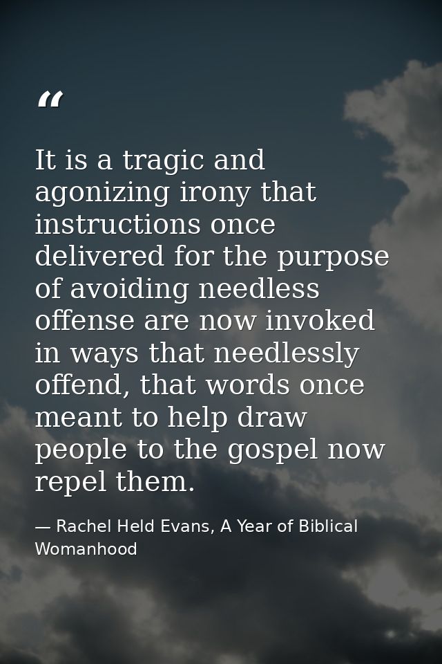 It is a tragic and agonizing irony that instructions once delivered for the purpose of avoiding needless offense are now — Rachel Held Evans, A Year of Biblical Womanhood