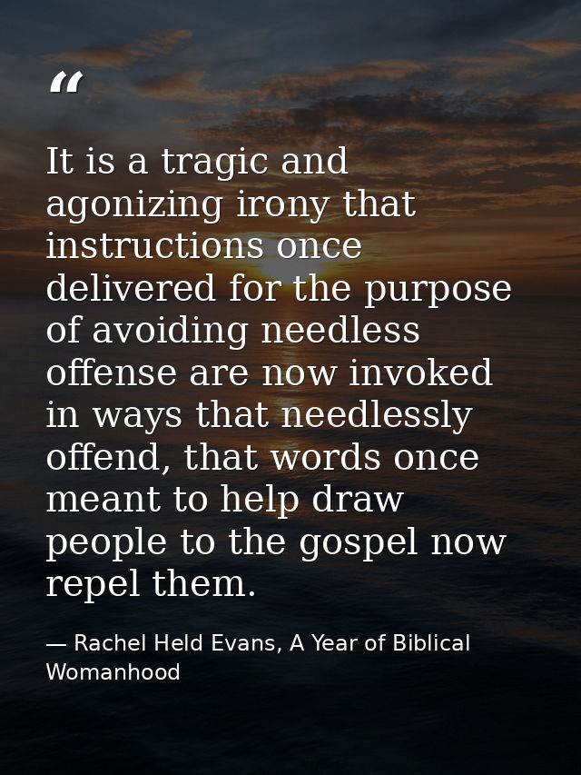 It is a tragic and agonizing irony that instructions once delivered for the purpose of avoiding needless offense are now — Rachel Held Evans, A Year of Biblical Womanhood