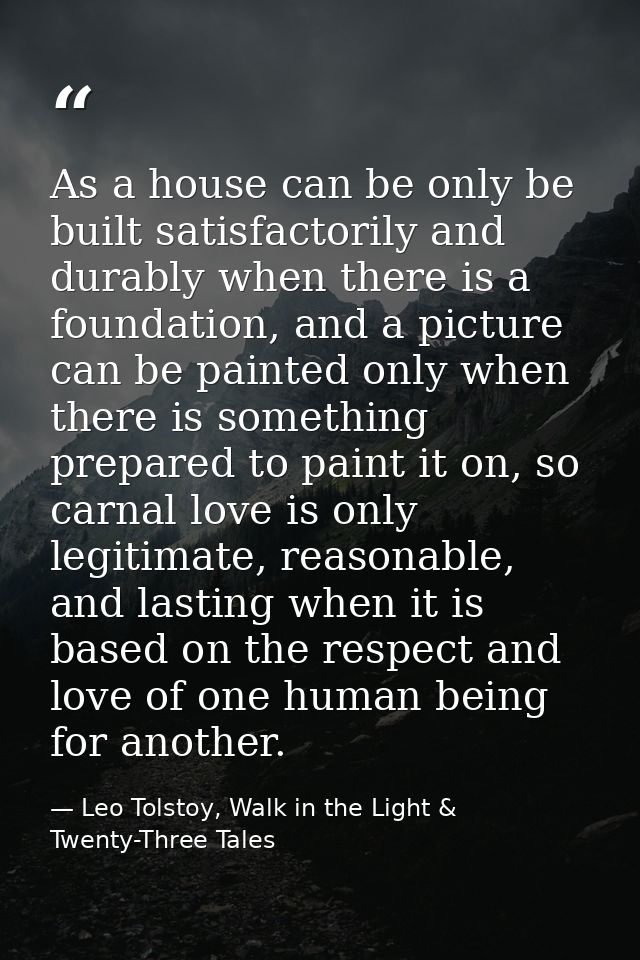 As a house can be only be built satisfactorily and durably when there is a foundation, and a picture can be painted only — Leo Tolstoy, Walk in the Light & Twenty-Three Tales