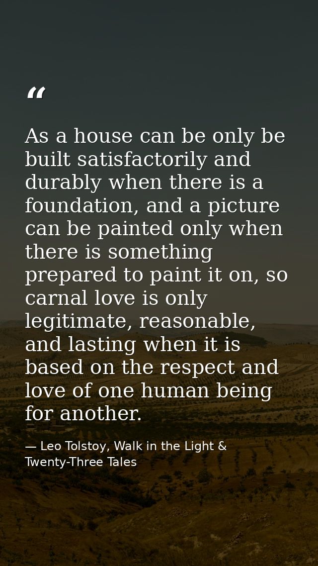As a house can be only be built satisfactorily and durably when there is a foundation, and a picture can be painted only — Leo Tolstoy, Walk in the Light & Twenty-Three Tales