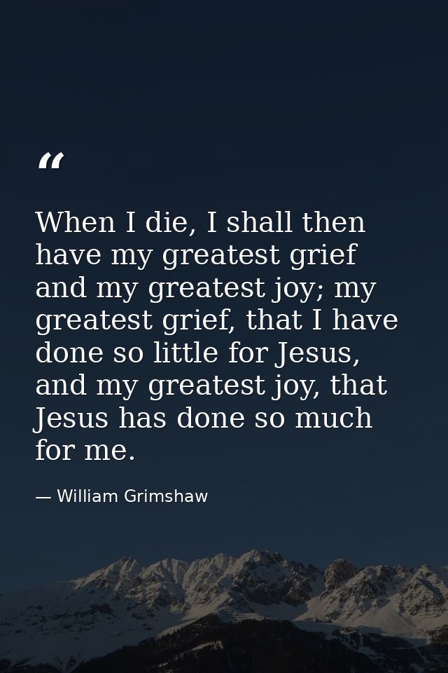 When I die, I shall then have my greatest grief and my greatest joy; my greatest grief, that I have done so little for J — William Grimshaw