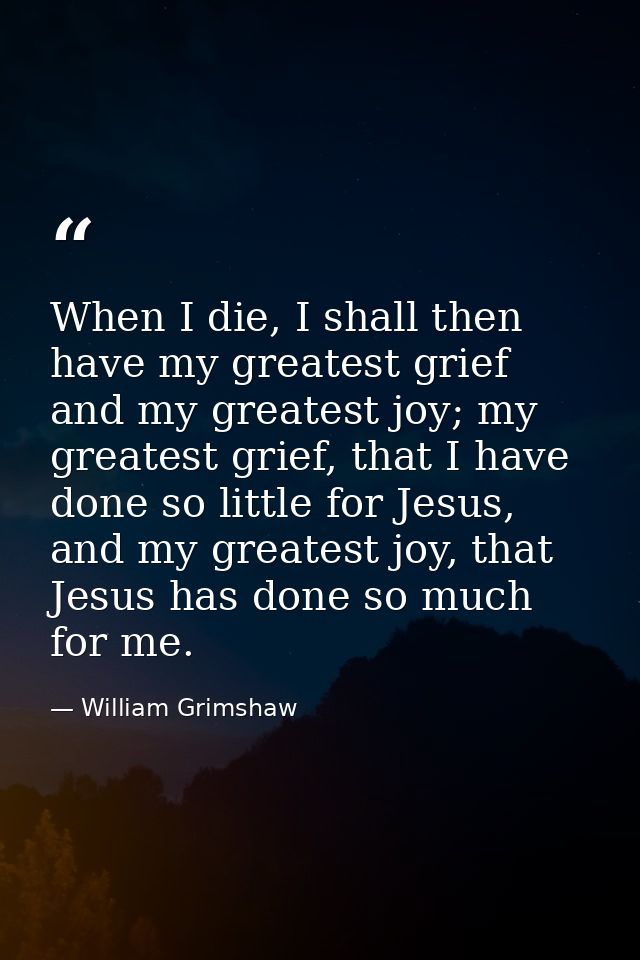 When I die, I shall then have my greatest grief and my greatest joy; my greatest grief, that I have done so little for J — William Grimshaw