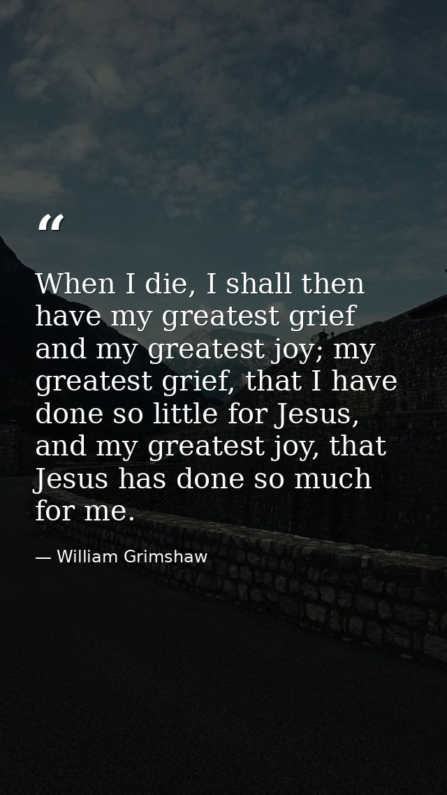 When I die, I shall then have my greatest grief and my greatest joy; my greatest grief, that I have done so little for J — William Grimshaw