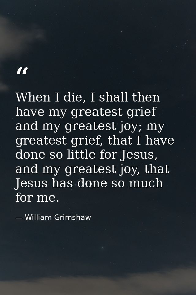 When I die, I shall then have my greatest grief and my greatest joy; my greatest grief, that I have done so little for J — William Grimshaw