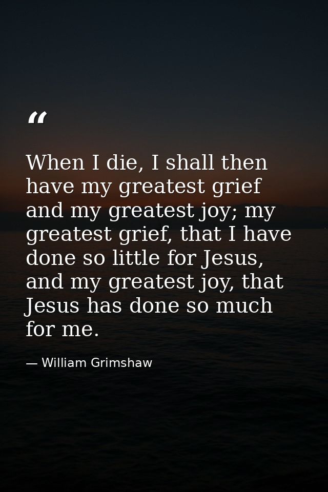 When I die, I shall then have my greatest grief and my greatest joy; my greatest grief, that I have done so little for J — William Grimshaw