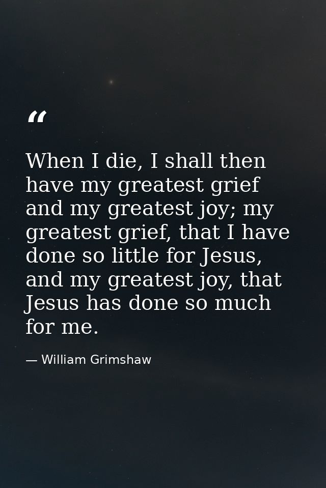 When I die, I shall then have my greatest grief and my greatest joy; my greatest grief, that I have done so little for J — William Grimshaw