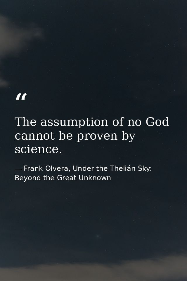The assumption of no God cannot be proven by science. — Frank Olvera, Under the Thelián Sky: Beyond the Great Unknown