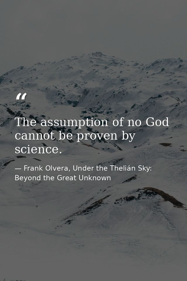 The assumption of no God cannot be proven by science. — Frank Olvera, Under the Thelián Sky: Beyond the Great Unknown