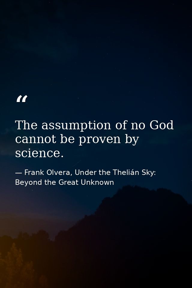 The assumption of no God cannot be proven by science. — Frank Olvera, Under the Thelián Sky: Beyond the Great Unknown