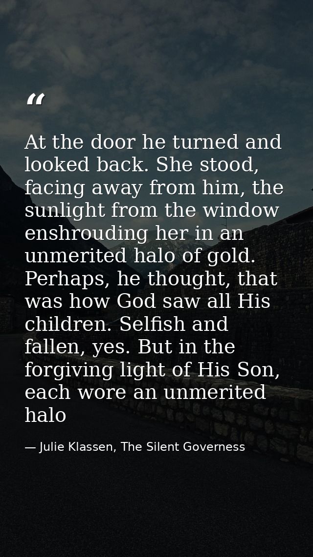 At the door he turned and looked back. She stood, facing away from him, the sunlight from the window enshrouding her in  — Julie Klassen, The Silent Governess
