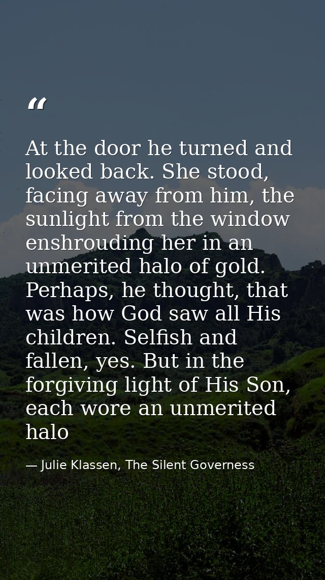 At the door he turned and looked back. She stood, facing away from him, the sunlight from the window enshrouding her in  — Julie Klassen, The Silent Governess